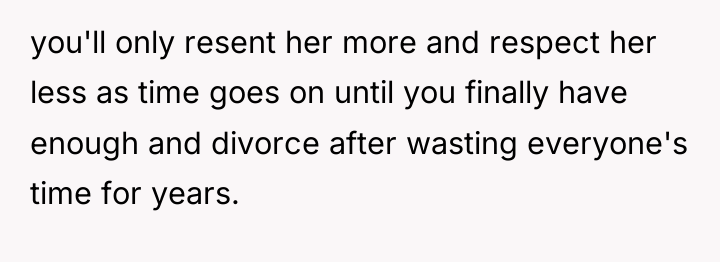 you'll only resent her more and respect her less as...