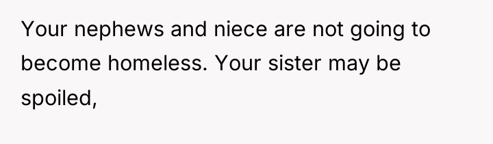 Your nephews and niece are not going to become homeless....