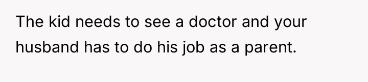 The kid needs to see a doctor and your husband...