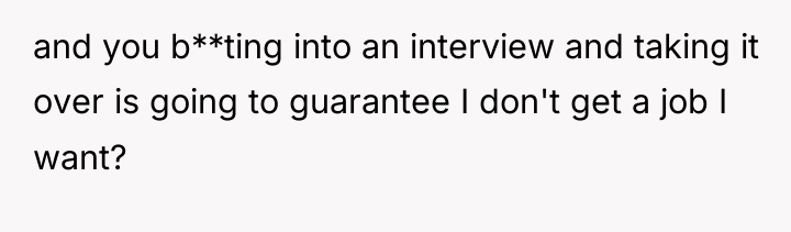 and you b**ting into an interview and taking it over...
