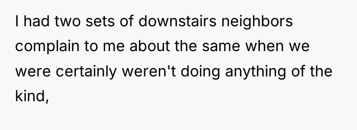 I had two sets of downstairs neighbors complain to me...