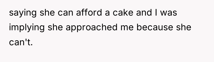 saying she can afford a cake and I was implying...