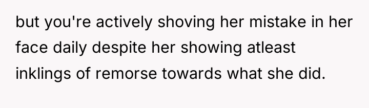 but you're actively shoving her mistake in her face daily...