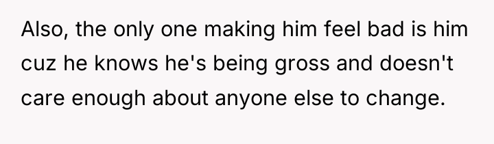 Also, the only one making him feel bad is him...