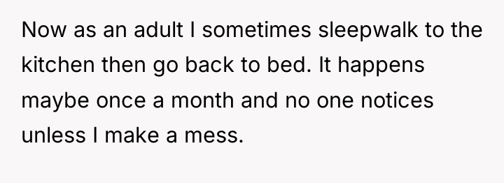 Now as an adult I sometimes sleepwalk to the kitchen...