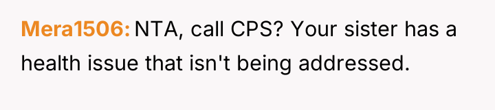 Mera1506 NTA, call CPS? Your sister has a health issue...
