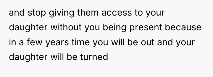 and stop giving them access to your daughter without you...