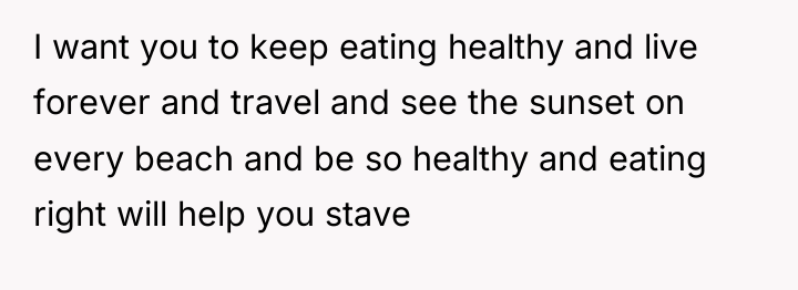 I want you to keep eating healthy and live forever...