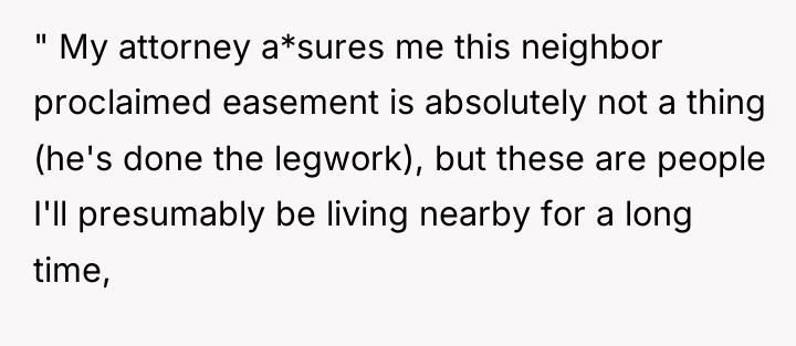 " My attorney a*sures me this neighbor proclaimed easement is...