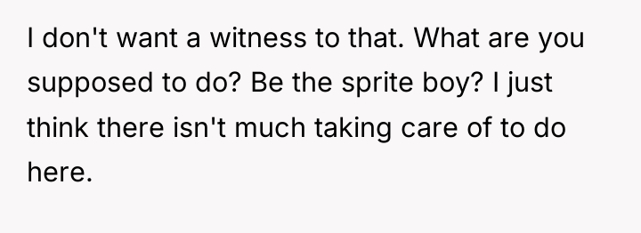 I don't want a witness to that. What are you...