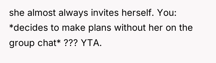she almost always invites herself. You: *decides to make plans...