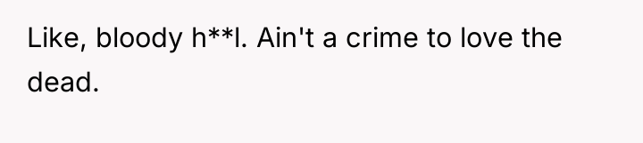 Like, bloody h**l. Ain't a crime to love the dead.