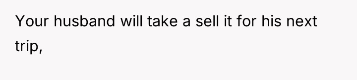 Your husband will take a sell it for his next...