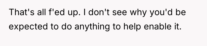 That's all f'ed up. I don't see why you'd be...