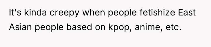 It's kinda creepy when people fetishize East Asian people based...