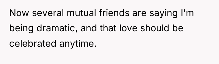 Now several mutual friends are saying I'm being dramatic, and...