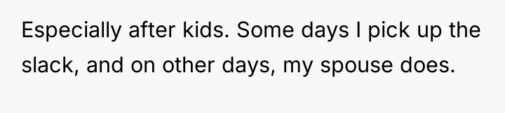 Especially after kids. Some days I pick up the slack,...