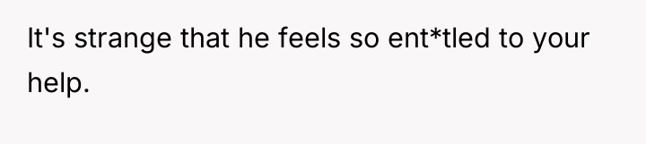 It's strange that he feels so ent*tled to your help.