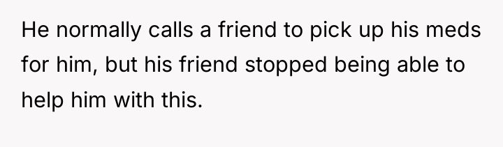 He normally calls a friend to pick up his meds...