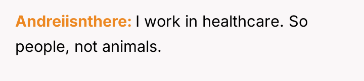 Andreiisnthere I work in healthcare. So people, not animals.