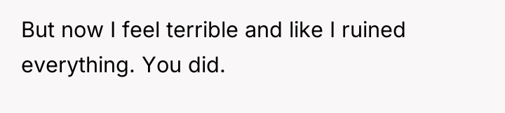 But now I feel terrible and like I ruined everything....
