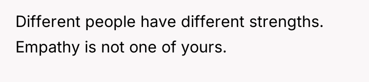 Different people have different strengths. Empathy is not one of...