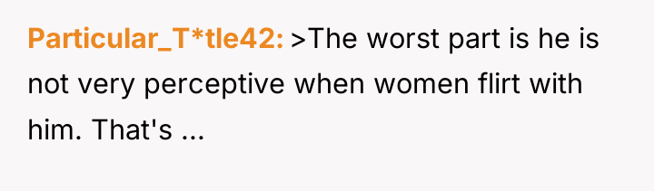 Particular_T*tle42 >The worst part is he is not very perceptive...