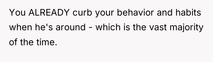 You ALREADY curb your behavior and habits when he's around...
