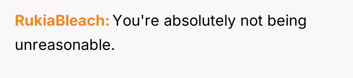 RukiaBleach You're absolutely not being unreasonable.