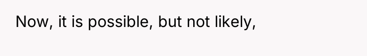 Now, it is possible, but not likely,