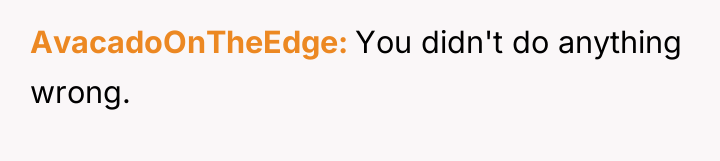 AvacadoOnTheEdge You didn't do anything wrong.