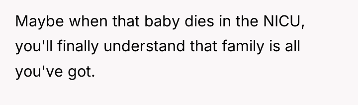 Maybe when that baby dies in the NICU, you'll finally...