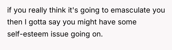 if you really think it's going to emasculate you then...