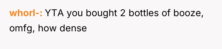 whorl- YTA you bought 2 bottles of booze, omfg, how...