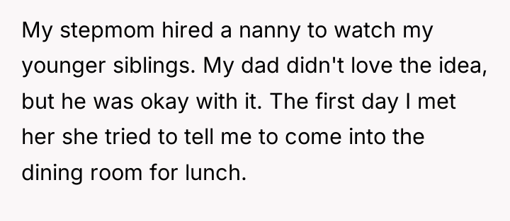 My stepmom hired a nanny to watch my younger siblings....