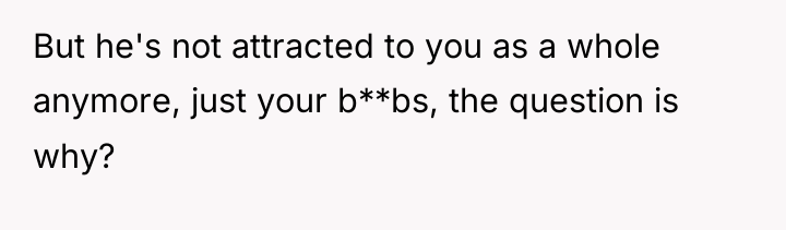But he's not attracted to you as a whole anymore,...