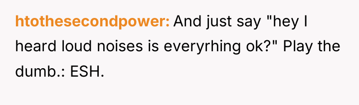 htothesecondpower And just say "hey I heard loud noises is...