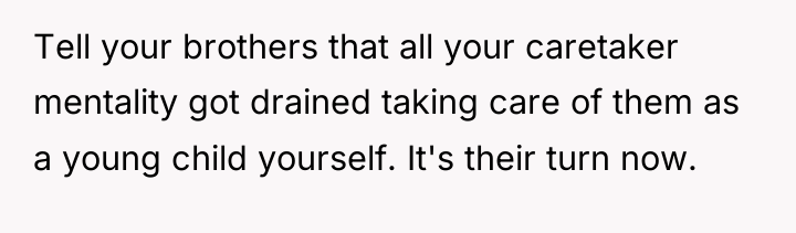 Tell your brothers that all your caretaker mentality got drained...