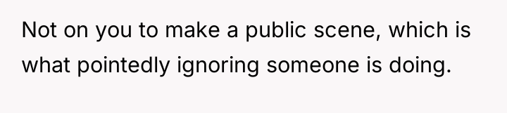 Not on you to make a public scene, which is...
