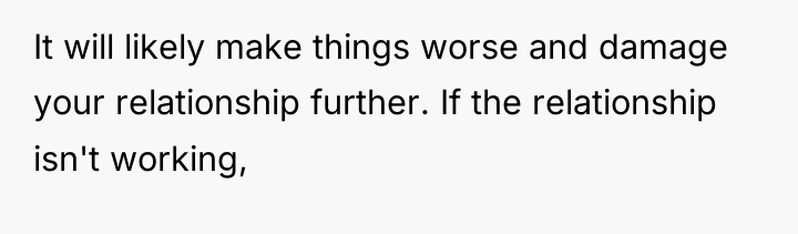 It will likely make things worse and damage your relationship...