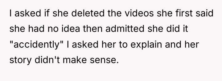 I asked if she deleted the videos she first said...