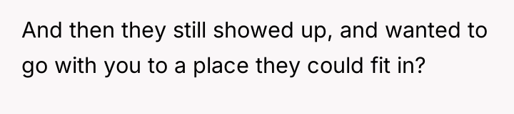 And then they still showed up, and wanted to go...