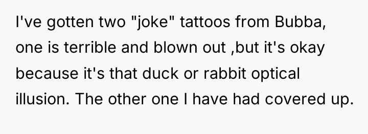 I've gotten two "joke" tattoos from Bubba, one is terrible...