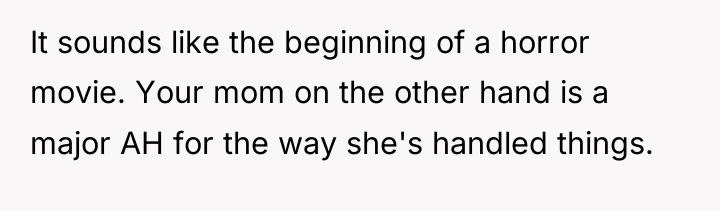 It sounds like the beginning of a horror movie. Your...