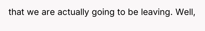 that we are actually going to be leaving. Well,