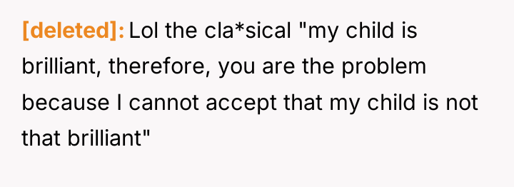 [deleted] Lol the cla*sical "my child is brilliant, therefore, you...