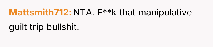 Mattsmith712 NTA. F**k that manipulative guilt trip bullshit.