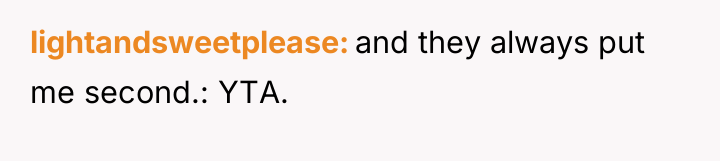 lightandsweetplease and they always put me second.: YTA.