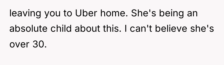 leaving you to Uber home. She's being an absolute child...