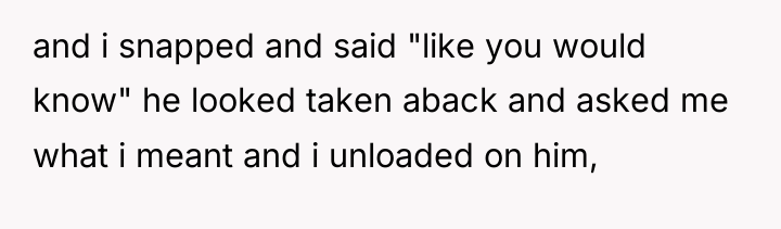 and i snapped and said "like you would know" he...